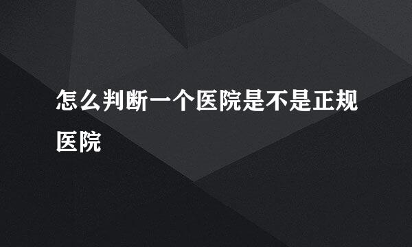 怎么判断一个医院是不是正规医院