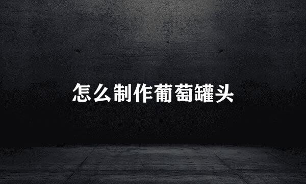 怎么制作葡萄罐头