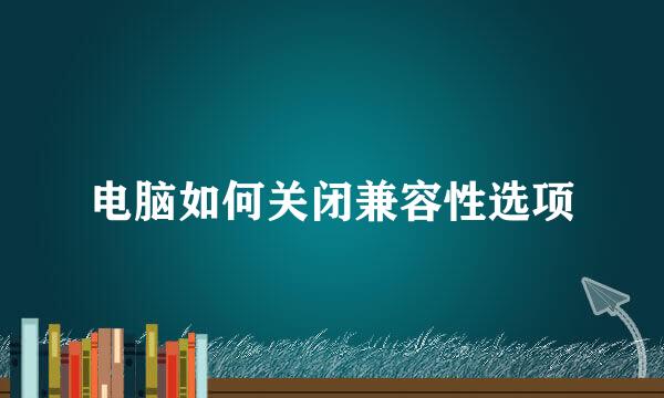电脑如何关闭兼容性选项