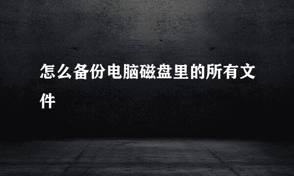 怎么备份电脑磁盘里的所有文件