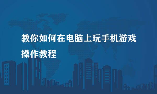 教你如何在电脑上玩手机游戏操作教程