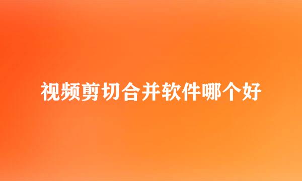 视频剪切合并软件哪个好