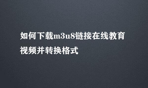 如何下载m3u8链接在线教育视频并转换格式