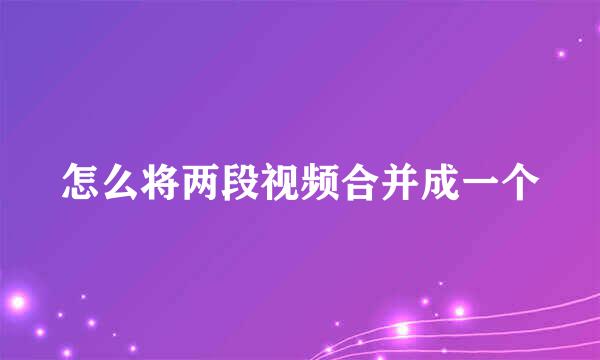 怎么将两段视频合并成一个