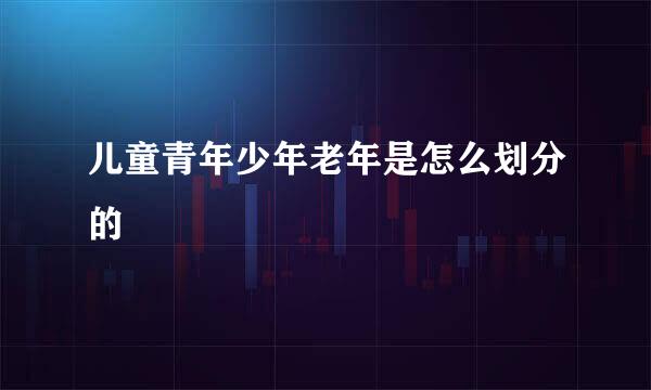 儿童青年少年老年是怎么划分的