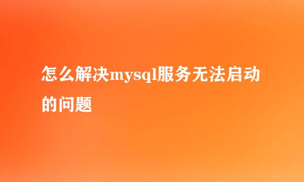 怎么解决mysql服务无法启动的问题