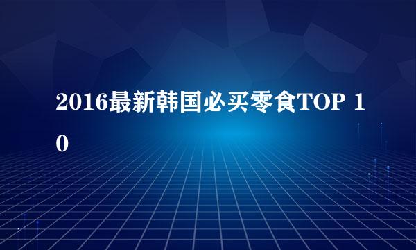 2016最新韩国必买零食TOP 10