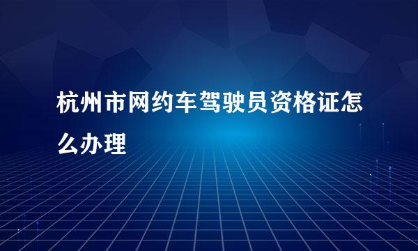 杭州市网约车驾驶员资格证怎么办理