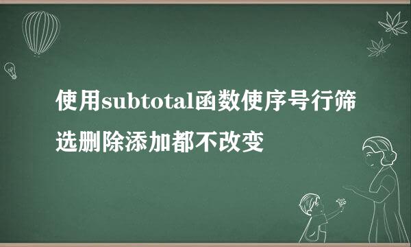 使用subtotal函数使序号行筛选删除添加都不改变