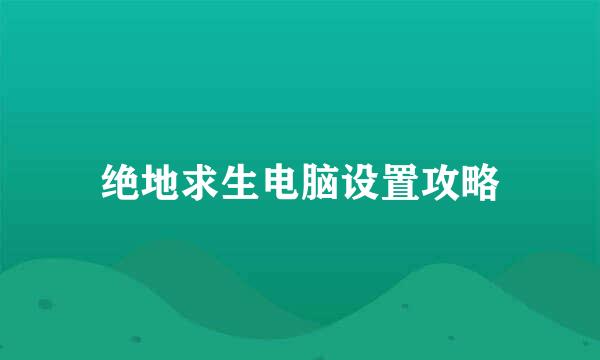 绝地求生电脑设置攻略