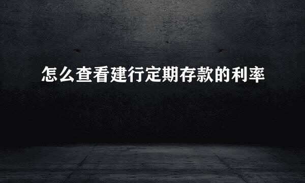 怎么查看建行定期存款的利率