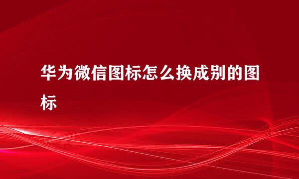 华为微信图标怎么换成别的图标