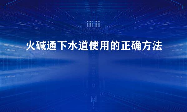 火碱通下水道使用的正确方法