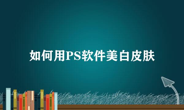 如何用PS软件美白皮肤
