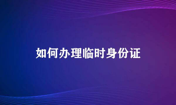 如何办理临时身份证