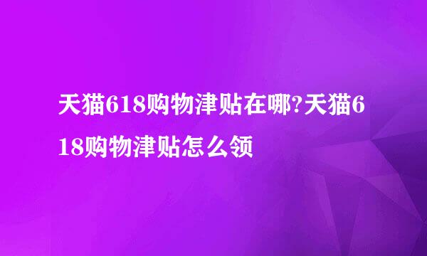 天猫618购物津贴在哪?天猫618购物津贴怎么领