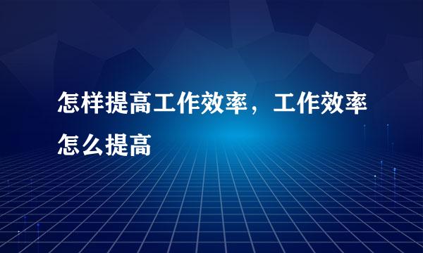 怎样提高工作效率，工作效率怎么提高