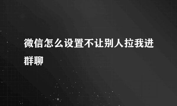 微信怎么设置不让别人拉我进群聊
