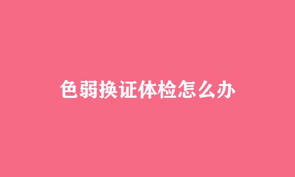 色弱换证体检怎么办