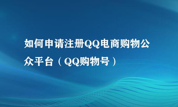 如何申请注册QQ电商购物公众平台（QQ购物号）