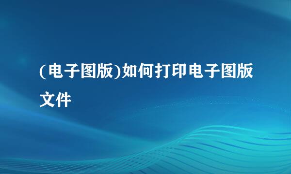 (电子图版)如何打印电子图版文件