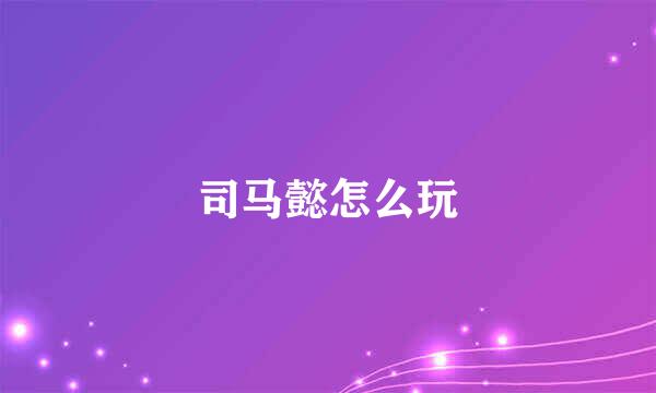 司马懿怎么玩