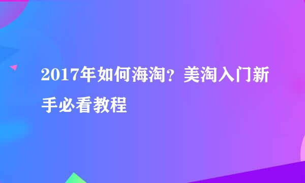 2017年如何海淘？美淘入门新手必看教程