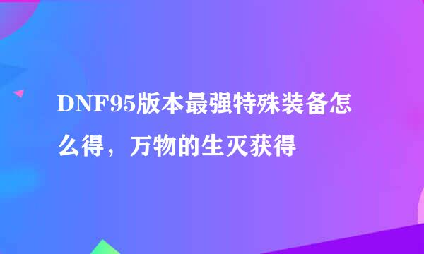 DNF95版本最强特殊装备怎么得，万物的生灭获得