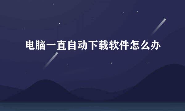 电脑一直自动下载软件怎么办