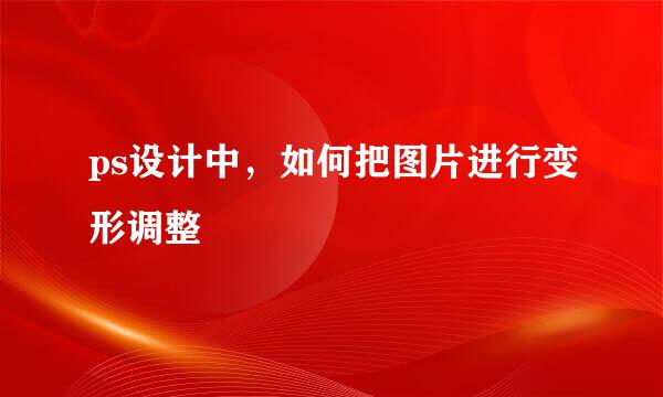 ps设计中，如何把图片进行变形调整