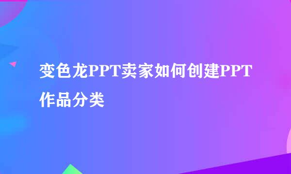 变色龙PPT卖家如何创建PPT作品分类