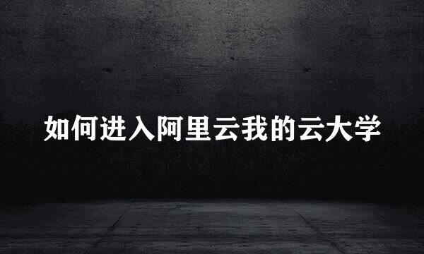 如何进入阿里云我的云大学