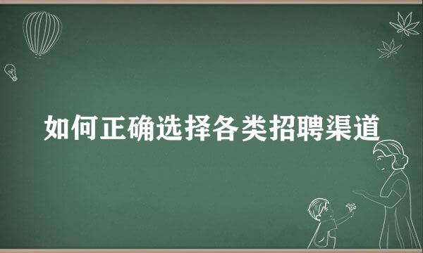 如何正确选择各类招聘渠道