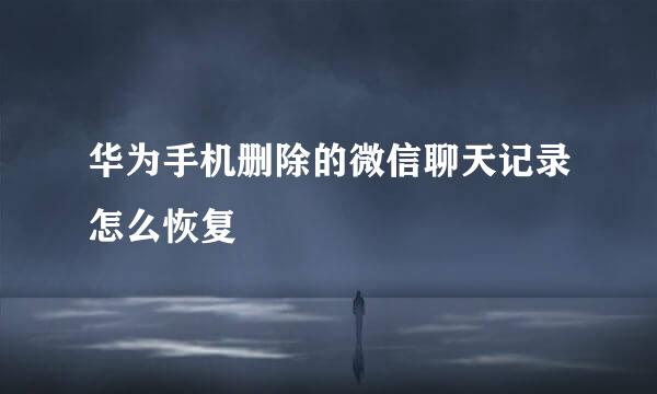 华为手机删除的微信聊天记录怎么恢复