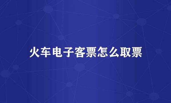 火车电子客票怎么取票