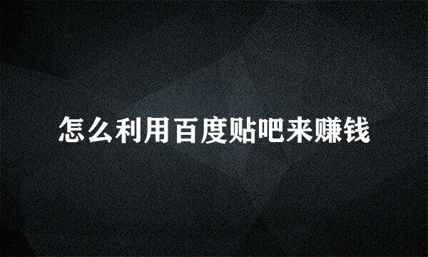 怎么利用百度贴吧来赚钱