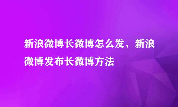 新浪微博长微博怎么发，新浪微博发布长微博方法
