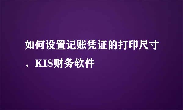 如何设置记账凭证的打印尺寸，KIS财务软件