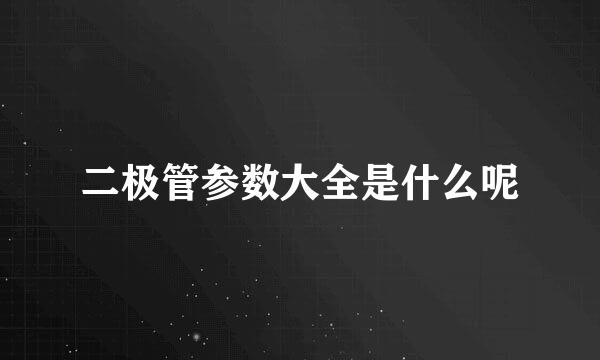 二极管参数大全是什么呢