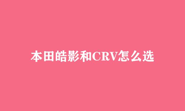 本田皓影和CRV怎么选