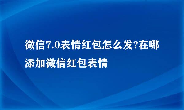 微信7.0表情红包怎么发?在哪添加微信红包表情