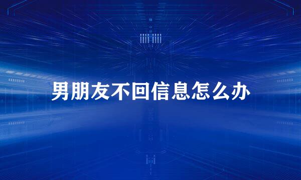 男朋友不回信息怎么办