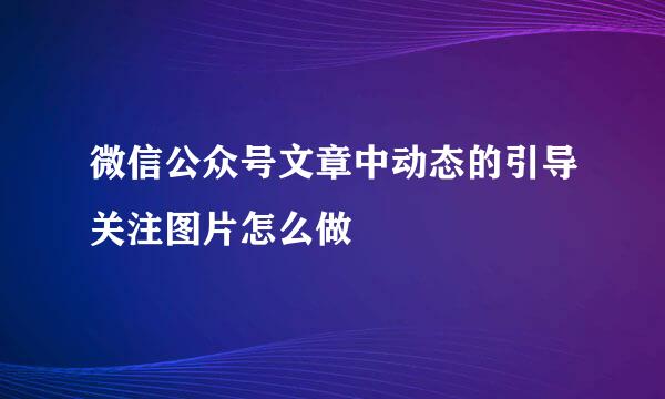 微信公众号文章中动态的引导关注图片怎么做