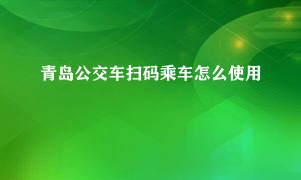 青岛公交车扫码乘车怎么使用