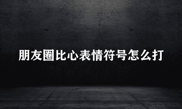 朋友圈比心表情符号怎么打