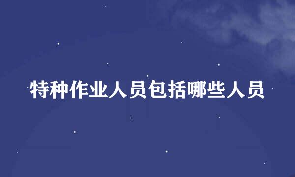 特种作业人员包括哪些人员