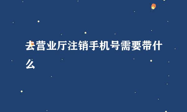 去营业厅注销手机号需要带什么