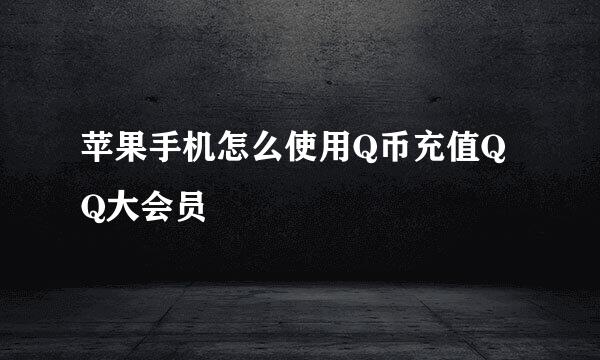 苹果手机怎么使用Q币充值QQ大会员