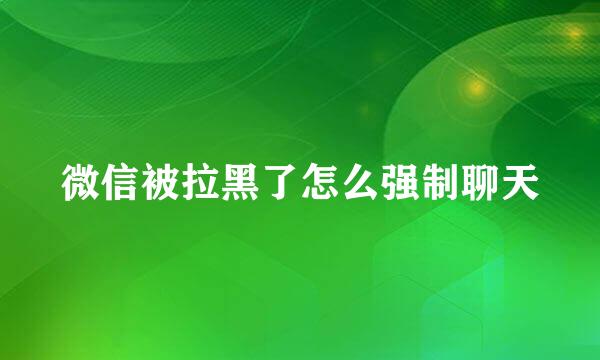 微信被拉黑了怎么强制聊天