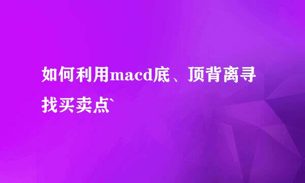 如何利用macd底、顶背离寻找买卖点`